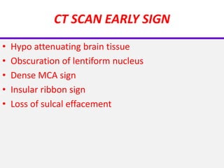 CT SCAN EARLY SIGN
• Hypo attenuating brain tissue
• Obscuration of lentiform nucleus
• Dense MCA sign
• Insular ribbon sign
• Loss of sulcal effacement
 