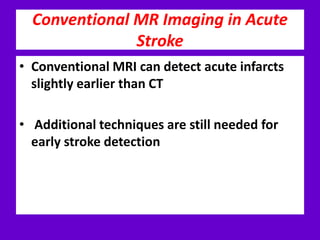 Conventional MR Imaging in Acute
Stroke
• Conventional MRI can detect acute infarcts
slightly earlier than CT
• Additional techniques are still needed for
early stroke detection
 