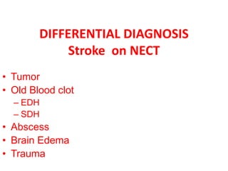 DIFFERENTIAL DIAGNOSIS
Stroke on NECT
• Tumor
• Old Blood clot
– EDH
– SDH
• Abscess
• Brain Edema
• Trauma
 