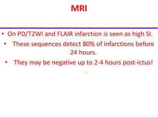 MRI
• On PD/T2WI and FLAIR infarction is seen as high SI.
• These sequences detect 80% of infarctions before
24 hours.
• They may be negative up to 2-4 hours post-ictus!
• MR Hperintensity = CT Hypodensity
 