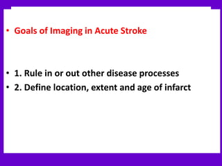 • Goals of Imaging in Acute Stroke
• 1. Rule in or out other disease processes
• 2. Define location, extent and age of infarct
 