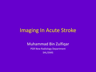 Imaging In Acute Stroke
Muhammad Bin Zulfiqar
PGR New Radiology Department
SHL/SIMS
 
