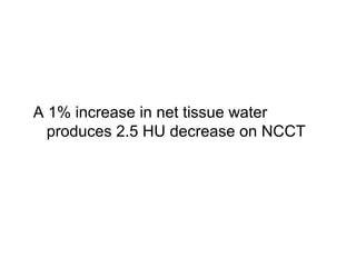 A 1% increase in net tissue water
produces 2.5 HU decrease on NCCT
 