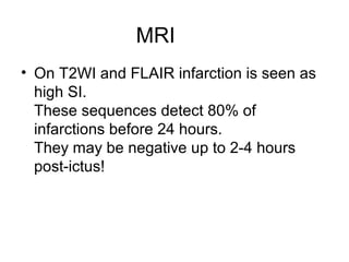 MRI
• On T2WI and FLAIR infarction is seen as
high SI.
These sequences detect 80% of
infarctions before 24 hours.
They may be negative up to 2-4 hours
post-ictus!
 