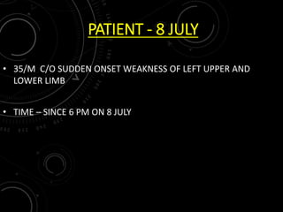 PATIENT - 8 JULY
• 35/M C/O SUDDEN ONSET WEAKNESS OF LEFT UPPER AND
LOWER LIMB
• TIME – SINCE 6 PM ON 8 JULY
 