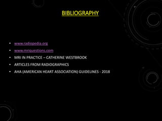 BIBLIOGRAPHY
• www.radiopedia.org
• www.mriquestions.com
• MRI IN PRACTICE – CATHERINE WESTBROOK
• ARTICLES FROM RADIOGRAPHICS
• AHA (AMERICAN HEART ASSOCIATION) GUIDELINES - 2018
 