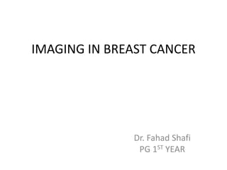 IMAGING IN BREAST CANCER
Dr. Fahad Shafi
PG 1ST YEAR
 