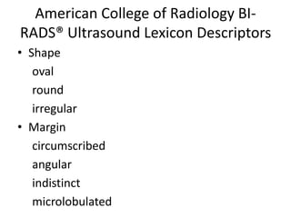 American College of Radiology BI-
RADS® Ultrasound Lexicon Descriptors
• Shape
oval
round
irregular
• Margin
circumscribed
angular
indistinct
microlobulated
 