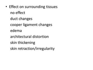 • Effect on surrounding tissues
no effect
duct changes
cooper ligament changes
edema
architectural distortion
skin thickening
skin retraction/irregularity
 