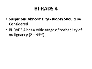 BI-RADS 4
• Suspicious Abnormality - Biopsy Should Be
Considered
• BI-RADS 4 has a wide range of probability of
malignancy (2 – 95%).
 