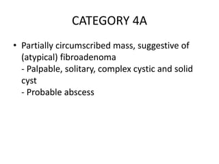 CATEGORY 4A
• Partially circumscribed mass, suggestive of
(atypical) fibroadenoma
- Palpable, solitary, complex cystic and solid
cyst
- Probable abscess
 