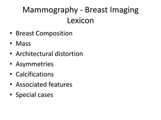 Mammography - Breast Imaging
Lexicon
• Breast Composition
• Mass
• Architectural distortion
• Asymmetries
• Calcifications
• Associated features
• Special cases
 