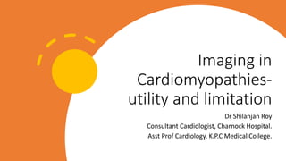 Imaging in
Cardiomyopathies-
utility and limitation
Dr Shilanjan Roy
Consultant Cardiologist, Charnock Hospital.
Asst Prof Cardiology, K.P.C Medical College.
 