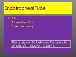  Uses:
› Assisted ventilation
› To secure airway
The tip should lie between the clavicles,
at least 5cm above the carina
 