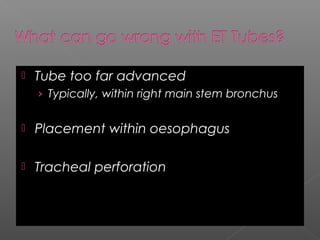  Tube too far advanced
› Typically, within right main stem bronchus
 Placement within oesophagus
 Tracheal perforation
 