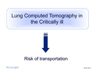 Risk of transportation
Lung Computed Tomography in
the Critically ill
http://www.reapitie-
02 09 2012
 