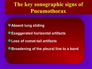 Absent lung sliding
Exaggerated horizontal artifacts
Loss of comet-tail artifacts
Broadening of the pleural line to a band
The key sonographic signs of
Pneumothorax
 