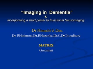 “ Imaging in  Dementia” & incorporating a short primer to Functional Neuroimaging Dr Himadri S. Das. Dr P.Hatimota,Dr.P.Hazarika,Dr.C.D.Choudhury MATRIX Guwahati 
