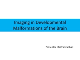 Imaging in Developmental
Malformations of the Brain
Presenter :Dr.Chakradhar
 
