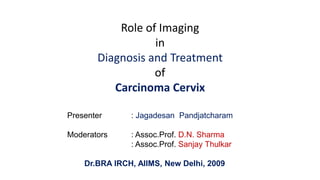 Role of Imaging
                  in
       Diagnosis and Treatment
                  of
          Carcinoma Cervix

Presenter      : Jagadesan Pandjatcharam

Moderators     : Assoc.Prof. D.N. Sharma
               : Assoc.Prof. Sanjay Thulkar

    Dr.BRA IRCH, AIIMS, New Delhi, 2009
 