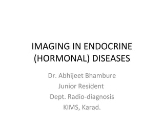 IMAGING IN ENDOCRINE
(HORMONAL) DISEASES
Dr. Abhijeet Bhambure
Junior Resident
Dept. Radio-diagnosis
KIMS, Karad.
 