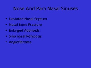 Nose And Para Nasal Sinuses
•
•
•
•
•

Deviated Nasal Septum
Nasal Bone Fracture
Enlarged Adenoids
Sino nasal Polyposis
Angiofibroma

 
