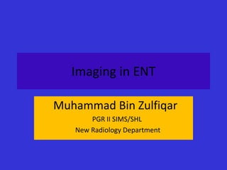 Imaging in ENT
Muhammad Bin Zulfiqar
PGR II SIMS/SHL
New Radiology Department

 