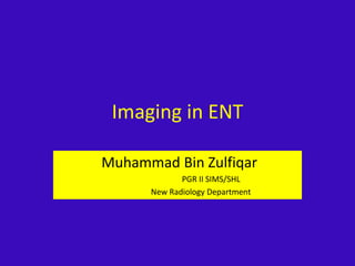 Imaging in ENT
Muhammad Bin Zulfiqar
PGR II SIMS/SHL
New Radiology Department
 