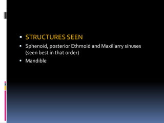  STRUCTURES SEEN
 Sphenoid, posterior Ethmoid and Maxillarry sinuses
(seen best in that order)
 Mandible
 
