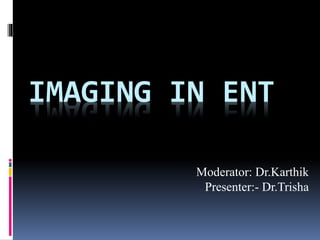 IMAGING IN ENT
Moderator: Dr.Karthik
Presenter:- Dr.Trisha
 