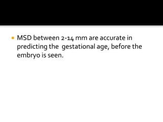  MSD between 2-14 mm are accurate in
predicting the gestational age, before the
embryo is seen.
 