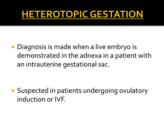  Diagnosis is made when a live embryo is
demonstrated in the adnexa in a patient with
an intrauterine gestational sac.
 Suspected in patients undergoing ovulatory
induction or IVF.
 
