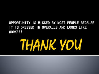 OPPORTUNITY IS MISSED BY MOST PEOPLE BECAUSE
IT IS DRESSED IN OVERALLS AND LOOKS LIKE
WORK!!!
 