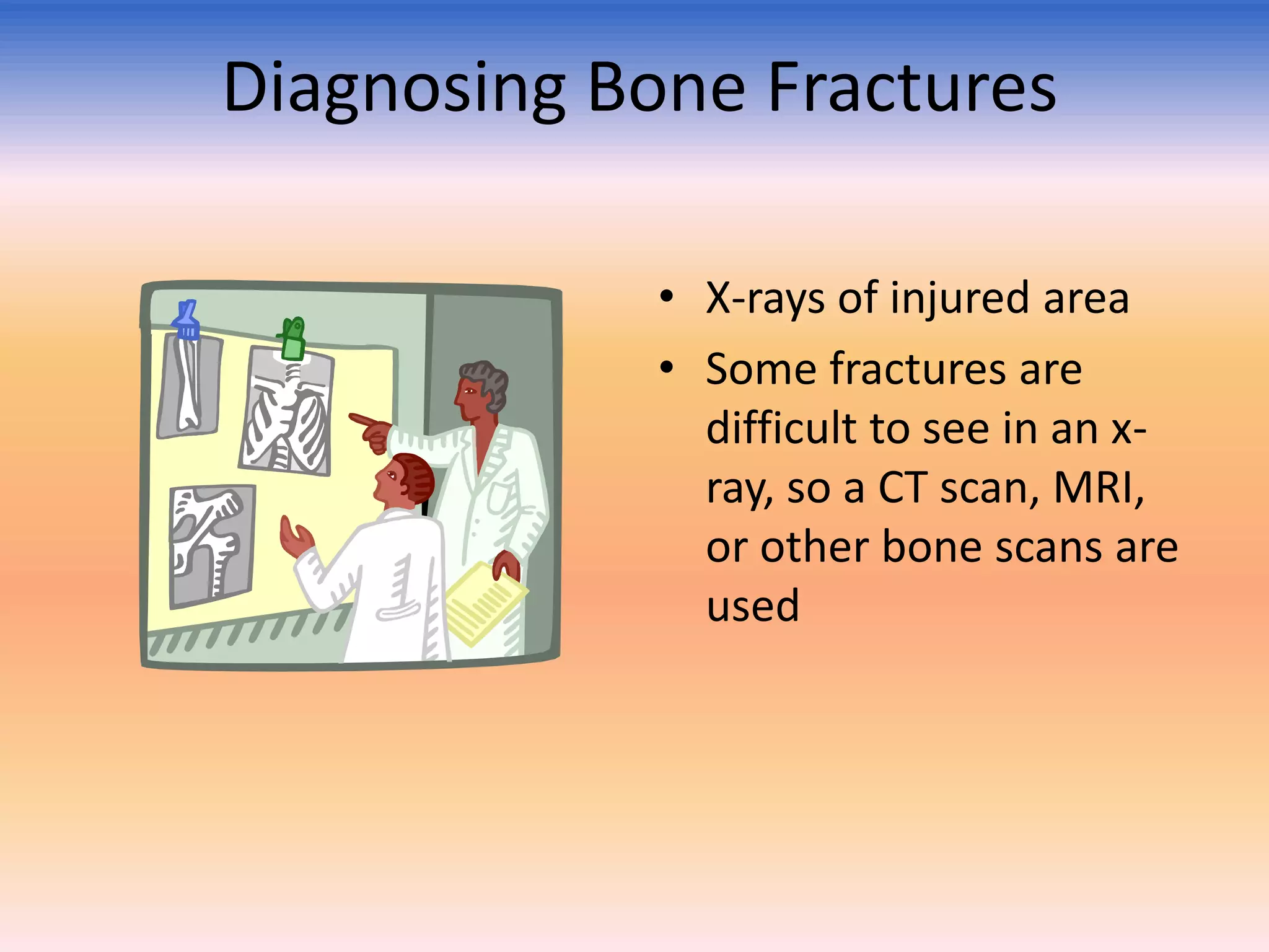 Diagnosing Bone Fractures
• X-rays of injured area
• Some fractures are
difficult to see in an xray, so a CT scan, MRI,
or other bone scans are
used

 