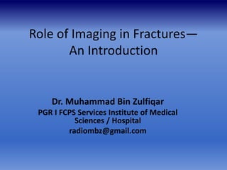 Role of Imaging in Fractures—
An Introduction
Dr. Muhammad Bin Zulfiqar
PGR I FCPS Services Institute of Medical
Sciences / Hospital
radiombz@gmail.com
 