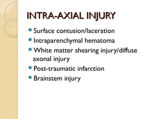 INTRA-AXIAL INJURYINTRA-AXIAL INJURY
Surface contusion/laceration
Intraparenchymal hematoma
White matter shearing injury/diffuse
axonal injury
Post-traumatic infarction
Brainstem injury
 
