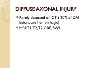DIFFUSE AXONAL INJURYDIFFUSE AXONAL INJURY
Rarely detected on CT ( 20% of DAI
lesions are hemorrhagic)
MRI:T1,T2,T2 GRE, SWI
 