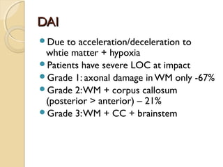 DAIDAI
Due to acceleration/deceleration to
whtie matter + hypoxia
Patients have severe LOC at impact
Grade 1: axonal damage in WM only -67%
Grade 2:WM + corpus callosum
(posterior > anterior) – 21%
Grade 3:WM + CC + brainstem
 