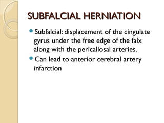 SUBFALCIAL HERNIATIONSUBFALCIAL HERNIATION
Subfalcial: displacement of the cingulate
gyrus under the free edge of the falx
along with the pericallosal arteries.
Can lead to anterior cerebral artery
infarction
 