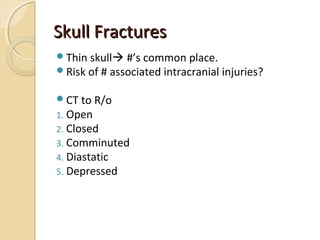 Skull FracturesSkull Fractures
Thin skull #’s common place.
Risk of # associated intracranial injuries?
CT to R/o
1. Open
2. Closed
3. Comminuted
4. Diastatic
5. Depressed
 