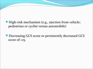 High-risk mechanism (e.g., ejection from vehicle;
pedestrian or cyclist versus automobile)
Decreasing GCS score or persistently decreased GCS
score of <15.
 