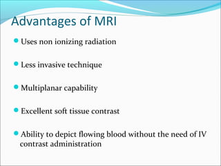 Advantages of MRI
Uses non ionizing radiation
Less invasive technique
Multiplanar capability
Excellent soft tissue contrast
Ability to depict flowing blood without the need of IV
contrast administration
 