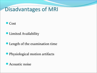 Disadvantages of MRI
Cost
Limited Availability
Length of the examination time
Physiological motion artifacts
Acoustic noise
 