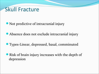Skull Fracture
Not predictive of intracranial injury
Absence does not exclude intracranial injury
Types-Linear, depressed, basal, comminuted
Risk of brain injury increases with the depth of
depression
 