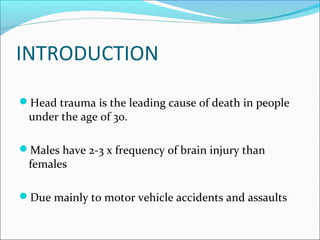 INTRODUCTION
Head trauma is the leading cause of death in people
under the age of 30.
Males have 2-3 x frequency of brain injury than
females
Due mainly to motor vehicle accidents and assaults
 