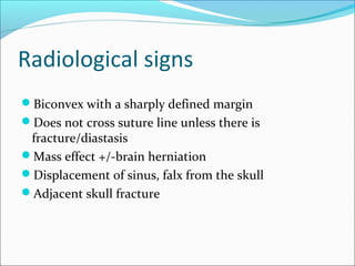 Radiological signs
Biconvex with a sharply defined margin
Does not cross suture line unless there is
fracture/diastasis
Mass effect +/-brain herniation
Displacement of sinus, falx from the skull
Adjacent skull fracture
 