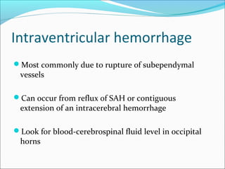 Intraventricular hemorrhage
Most commonly due to rupture of subependymal
vessels
Can occur from reflux of SAH or contiguous
extension of an intracerebral hemorrhage
Look for blood-cerebrospinal fluid level in occipital
horns
 