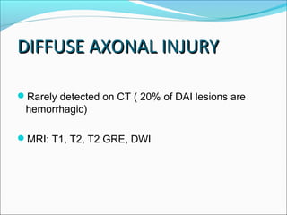 DIFFUSE AXONAL INJURYDIFFUSE AXONAL INJURY
Rarely detected on CT ( 20% of DAI lesions are
hemorrhagic)
MRI: T1, T2, T2 GRE, DWI
 