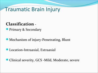 Traumatic Brain Injury
Classification -
Primary & Secondary
Mechanism of injury-Penetrating, Blunt
Location-Intraaxial, Extraaxial
Clinical severity, GCS -Mild, Moderate, severe
 