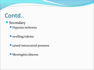 Contd..
Secondary
Hypoxia-ischemia
swelling/edema
raised intracranial pressure
Meningitis/abscess
 